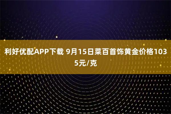 利好优配APP下载 9月15日菜百首饰黄金价格1035元/克