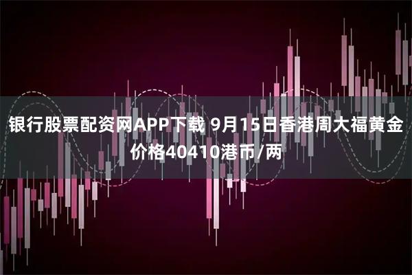 银行股票配资网APP下载 9月15日香港周大福黄金价格40410港币/两