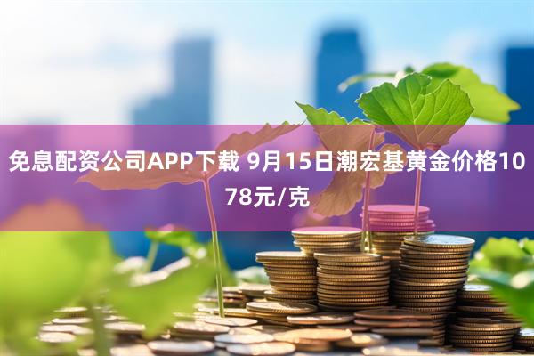 免息配资公司APP下载 9月15日潮宏基黄金价格1078元/克