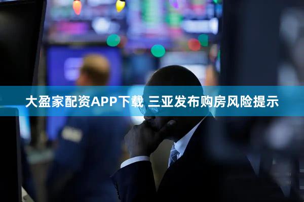 大盈家配资APP下载 三亚发布购房风险提示