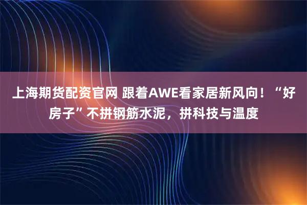 上海期货配资官网 跟着AWE看家居新风向！“好房子”不拼钢筋水泥，拼科技与温度