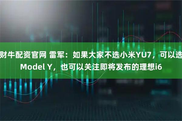 财牛配资官网 雷军：如果大家不选小米YU7，可以选Model Y，也可以关注即将发布的理想i6