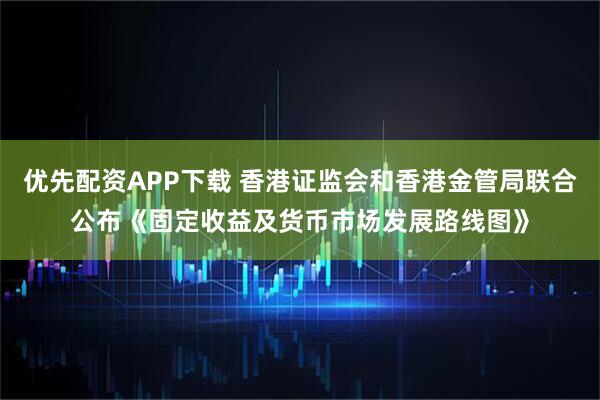 优先配资APP下载 香港证监会和香港金管局联合公布《固定收益及货币市场发展路线图》
