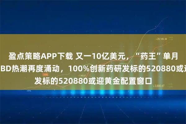 盈点策略APP下载 又一10亿美元,“药王”单月2笔出海大单!BD热潮再度涌动,100%创新药研发标的520880或迎黄金配置窗口