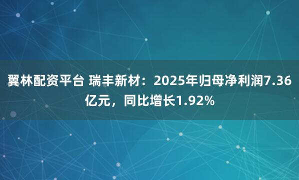 翼林配资平台 瑞丰新材：2025年归母净利润7.36亿元，同比增长1.92%