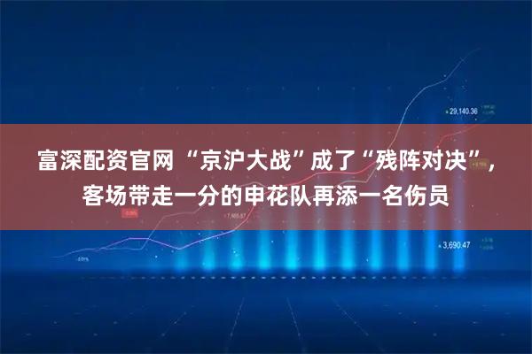 富深配资官网 “京沪大战”成了“残阵对决”，客场带走一分的申花队再添一名伤员