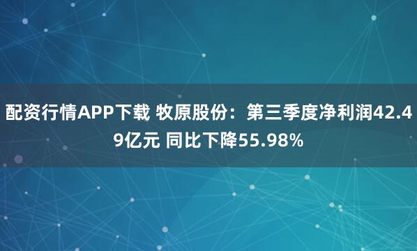 配资行情APP下载 牧原股份：第三季度净利润42.49亿元 同比下降55.98%