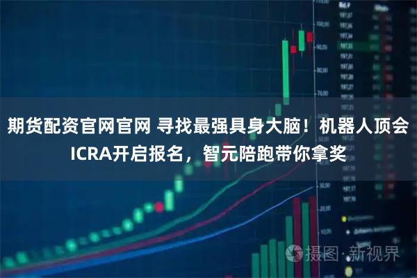 期货配资官网官网 寻找最强具身大脑！机器人顶会ICRA开启报名，智元陪跑带你拿奖