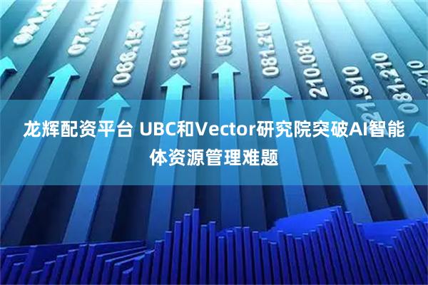 龙辉配资平台 UBC和Vector研究院突破AI智能体资源管理难题