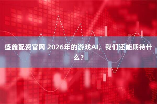 盛鑫配资官网 2026年的游戏AI，我们还能期待什么？