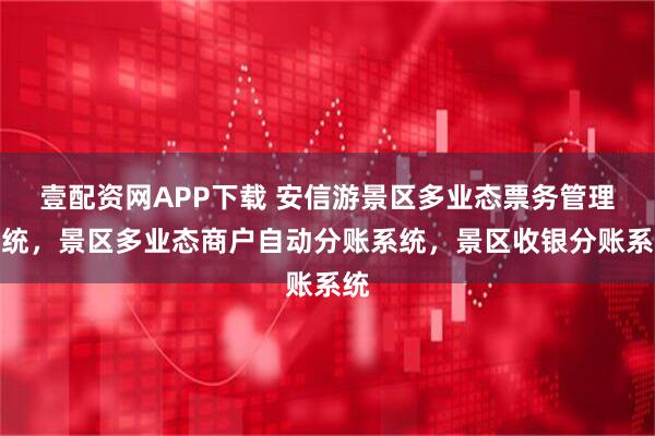 壹配资网APP下载 安信游景区多业态票务管理系统，景区多业态商户自动分账系统，景区收银分账系统