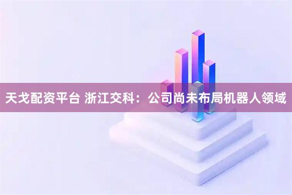 天戈配资平台 浙江交科：公司尚未布局机器人领域