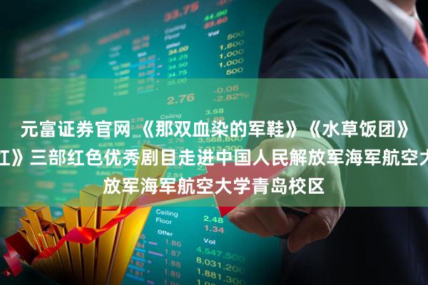 元富证券官网 《那双血染的军鞋》《水草饭团》《沂蒙小米红》三部红色优秀剧目走进中国人民解放军海军航空大学青岛校区