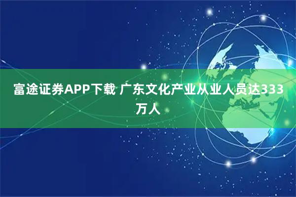 富途证券APP下载 广东文化产业从业人员达333万人