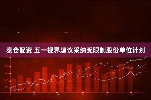 泰仓配资 五一视界建议采纳受限制股份单位计划