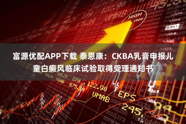 富源优配APP下载 泰恩康：CKBA乳膏申报儿童白癜风临床试验取得受理通知书