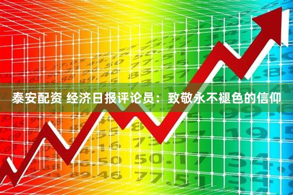 泰安配资 经济日报评论员：致敬永不褪色的信仰