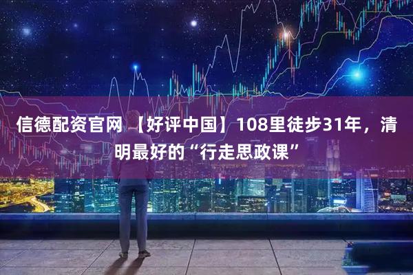 信德配资官网 【好评中国】108里徒步31年，清明最好的“行走思政课”