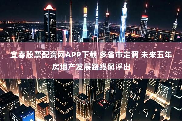 宜春股票配资网APP下载 多省市定调 未来五年房地产发展路线图浮出