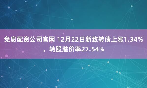 免息配资公司官网 12月22日新致转债上涨1.34%，转股溢价率27.54%