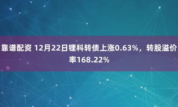 靠谱配资 12月22日锂科转债上涨0.63%，转股溢价率168.22%