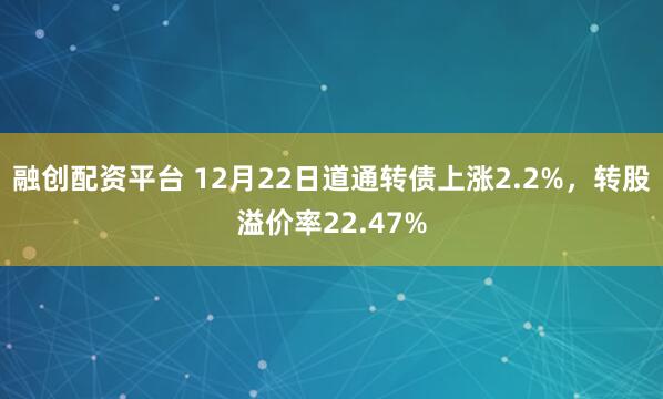 融创配资平台 12月22日道通转债上涨2.2%，转股溢价率22.47%