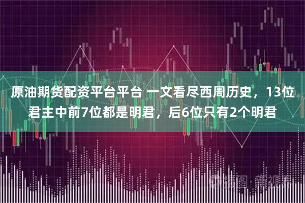 原油期货配资平台平台 一文看尽西周历史，13位君主中前7位都是明君，后6位只有2个明君