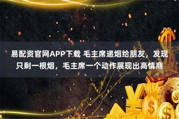 易配资官网APP下载 毛主席递烟给朋友，发现只剩一根烟，毛主席一个动作展现出高情商