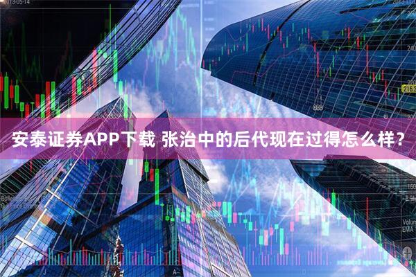 安泰证券APP下载 张治中的后代现在过得怎么样？