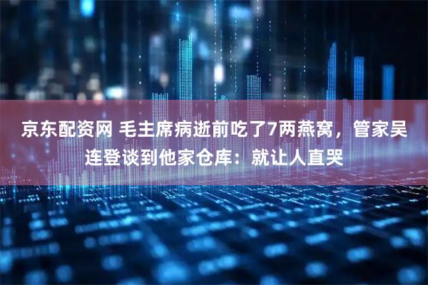 京东配资网 毛主席病逝前吃了7两燕窝，管家吴连登谈到他家仓库：就让人直哭
