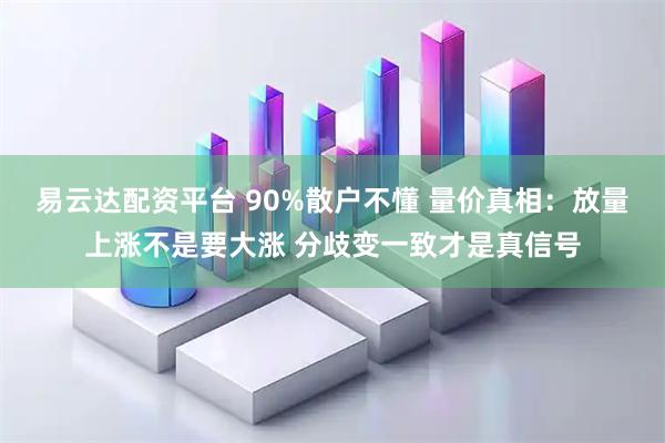 易云达配资平台 90%散户不懂 量价真相：放量上涨不是要大涨 分歧变一致才是真信号