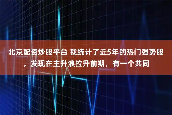 北京配资炒股平台 我统计了近5年的热门强势股，发现在主升浪拉升前期，有一个共同