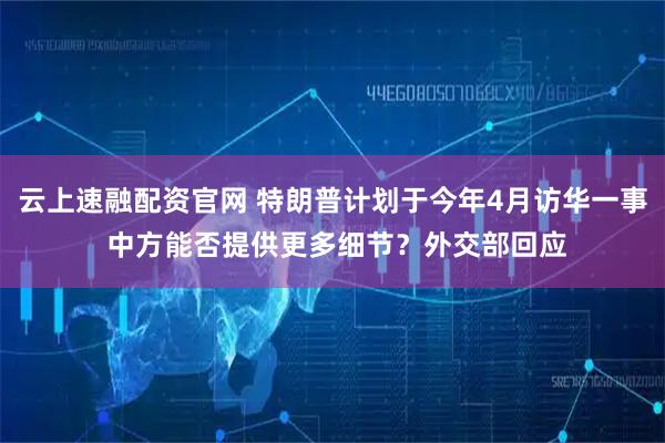 云上速融配资官网 特朗普计划于今年4月访华一事 中方能否提供更多细节？外交部回应