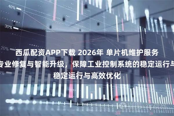 西瓜配资APP下载 2026年 单片机维护服务商推荐：专业修复与智能升级，保障工业控制系统的稳定运行与高效优化