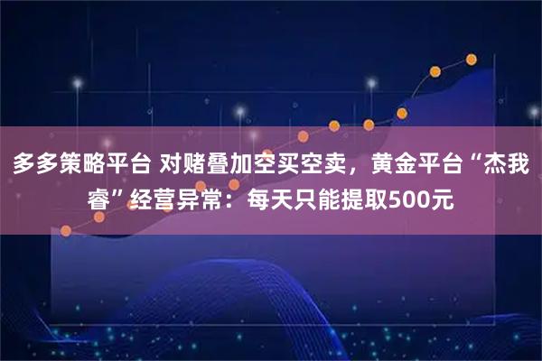 多多策略平台 对赌叠加空买空卖，黄金平台“杰我睿”经营异常：每天只能提取500元