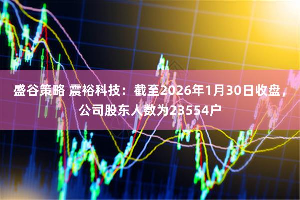 盛谷策略 震裕科技：截至2026年1月30日收盘，公司股东人数为23554户