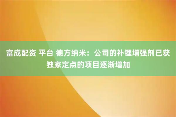 富成配资 平台 德方纳米：公司的补锂增强剂已获独家定点的项目逐渐增加