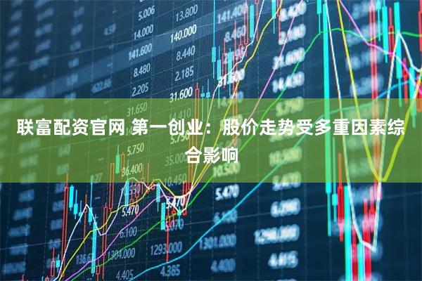 联富配资官网 第一创业：股价走势受多重因素综合影响