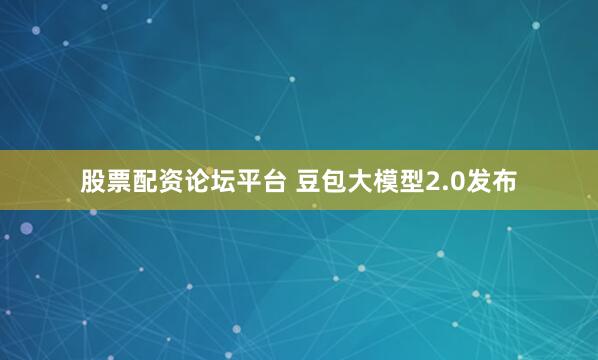 股票配资论坛平台 豆包大模型2.0发布