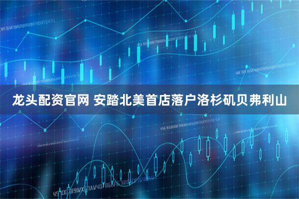 龙头配资官网 安踏北美首店落户洛杉矶贝弗利山