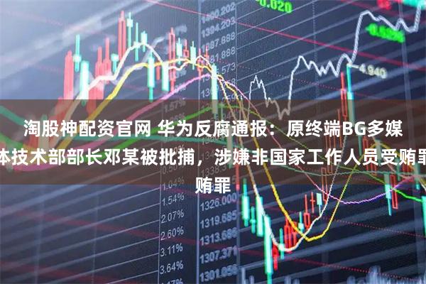 淘股神配资官网 华为反腐通报:原终端BG多媒体技术部部长邓某被批捕,涉嫌非国家工作人员受贿罪