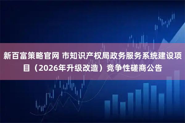 新百富策略官网 市知识产权局政务服务系统建设项目（2026年升级改造）竞争性磋商公告