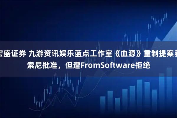 宏盛证券 九游资讯娱乐蓝点工作室《血源》重制提案获索尼批准，但遭FromSoftware拒绝