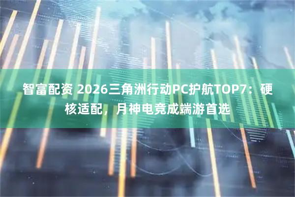 智富配资 2026三角洲行动PC护航TOP7：硬核适配，月神电竞成端游首选