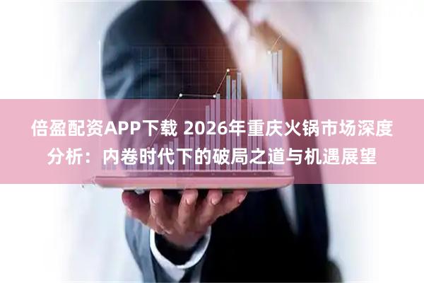 倍盈配资APP下载 2026年重庆火锅市场深度分析：内卷时代下的破局之道与机遇展望