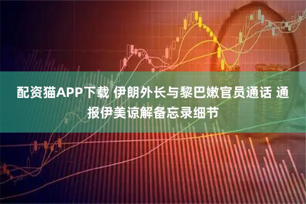 配资猫APP下载 伊朗外长与黎巴嫩官员通话 通报伊美谅解备忘录细节