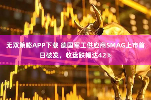 无双策略APP下载 德国军工供应商SMAG上市首日破发,收盘跌幅达42%
