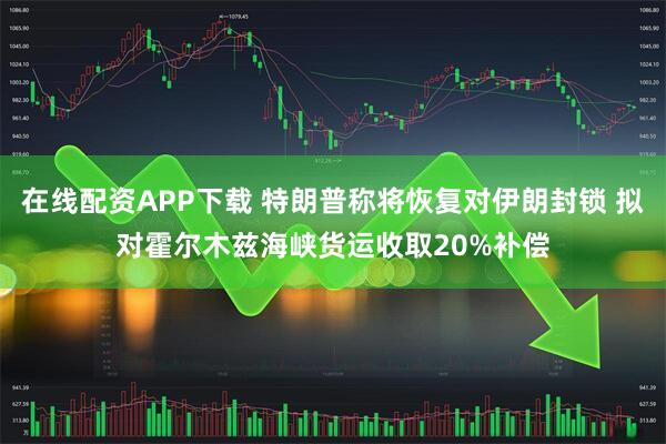 在线配资APP下载 特朗普称将恢复对伊朗封锁 拟对霍尔木兹海峡货运收取20%补偿