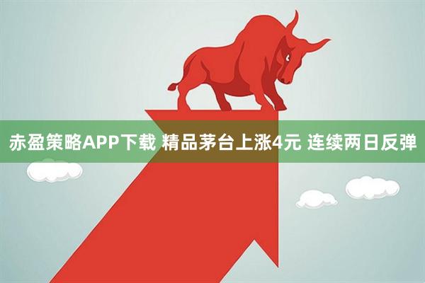 赤盈策略APP下载 精品茅台上涨4元 连续两日反弹