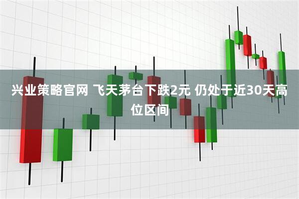 兴业策略官网 飞天茅台下跌2元 仍处于近30天高位区间